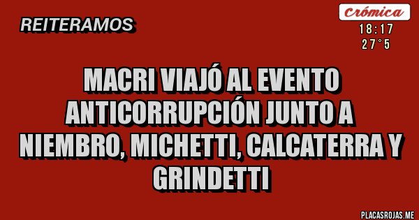 Placas Rojas - MACRI VIAJÓ AL EVENTO ANTICORRUPCIÓN JUNTO A NIEMBRO, MICHETTI, CALCATERRA Y GRINDETTI Placas Rojas - MACRI VIAJÓ AL EVENTO ANTICORRUPCIÓN JUNTO A NIEMBRO, MICHETTI, CALCATERRA Y GRINDETTI