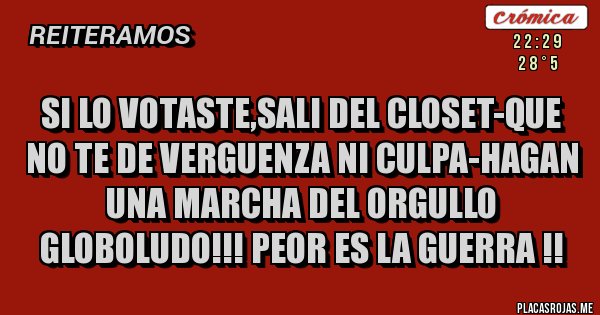 Placas Rojas - SI LO VOTASTE,SALI DEL CLOSET-QUE NO TE DE VERGUENZA NI CULPA-HAGAN UNA MARCHA DEL ORGULLO GLOBOLUDO!!! PEOR ES LA GUERRA !!