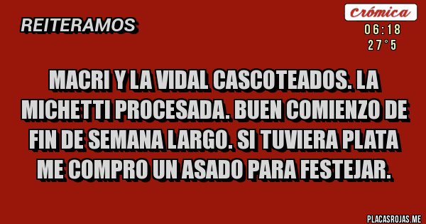 Placas Rojas - Macri y la vidal cascoteados. La michetti procesada. Buen comienzo de fin de semana largo. Si tuviera plata me compro un asado para festejar.