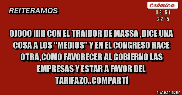 Placas Rojas - ojooo !!!!! CON EL TRAIDOR DE MASSA ,DICE UNA COSA A LOS ''MEDIOS'' Y EN EL CONGRESO HACE OTRA,COMO FAVORECER AL GOBIERNO LAS EMPRESAS Y ESTAR A FAVOR DEL TARIFAZO..COMPARTÌ