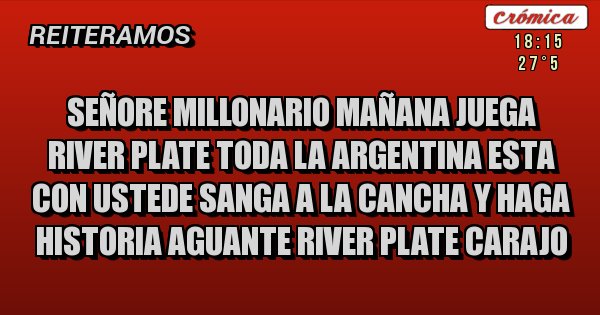 Placas Rojas - Señore millonario mañana juega river plate toda la argentina esta con ustede sanga a la cancha y haga historia aguante river plate carajo