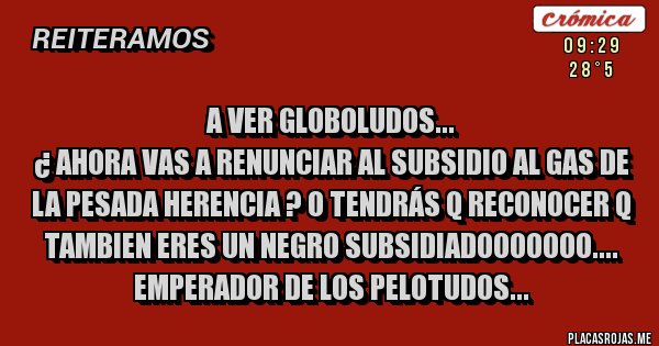 Placas Rojas - A VER GLOBOLUDOS... 
¿ AHORA VAS A RENUNCIAR AL SUBSIDIO AL GAS DE LA PESADA HERENCIA ? O TENDRÁS Q RECONOCER Q TAMBIEN ERES UN NEGRO SUBSIDIADOOOOOOO.... EMPERADOR DE LOS PELOTUDOS...