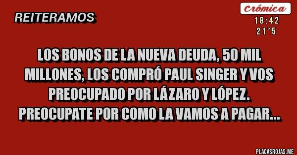 Placas Rojas - Los bonos de la nueva deuda, 50 mil millones, los compró Paul Singer y vos preocupado por Lázaro y López. Preocupate por como la vamos a pagar...