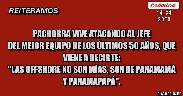 Placas Rojas - PACHORRA VIVE ATACANDO AL JEFE 
DEL MEJOR EQUIPO DE LOS ÚLTIMOS 50 AÑOS, QUE VIENE A DECIRTE:
''LAS OFFSHORE NO SON MÍAS, SON DE PANAMAMÁ Y PANAMAPAPÁ''.