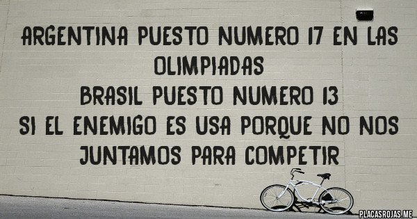 Placas Rojas - Argentina puesto numero 17 en las olimpiadas 
Brasil puesto numero 13 
si el enemigo es USA porque no nos juntamos para competir 