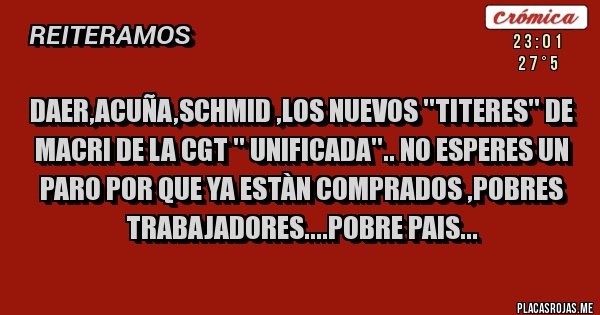 Placas Rojas - daer,acuña,schmid ,los nuevos ''titeres'' de macri de la cgt '' unificada''.. no esperes un paro por que ya estàn comprados ,pobres trabajadores....pobre pais...