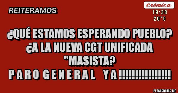 Placas Rojas - ¿QUÉ ESTAMOS ESPERANDO PUEBLO?
¿A LA NUEVA CGT UNIFICADA ''MASISTA?
P A R O  G E N E R A L    Y A !!!!!!!!!!!!!!!!