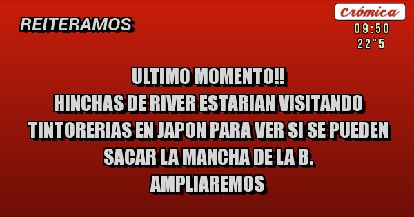 Placas Rojas - Ultimo Momento!!
Hinchas de river estarian visitando tintorerias en Japon para ver si se pueden sacar la mancha de la B.
Ampliaremos