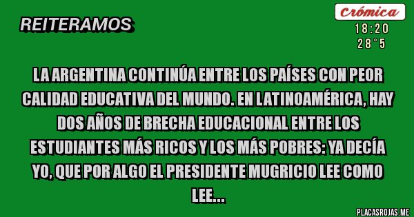 Placas Rojas - La Argentina continúa entre los países con peor calidad educativa del mundo. En LATINOAMÉRICA, hay dos años de brecha educacional entre los estudiantes más ricos y los más pobres: YA DECÍA YO, QUE POR ALGO EL PRESIDENTE MUGRICIO LEE COMO LEE...