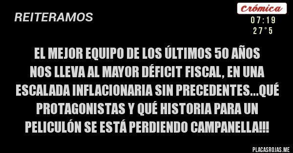 Placas Rojas - El mejor equipo de los últimos 50 años
nos lleva al mayor déficit fiscal, en una escalada inflacionaria sin precedentes...QUÉ PROTAGONISTAS Y QUÉ HISTORIA PARA UN PELICULÓN SE ESTÁ PERDIENDO CAMPANELLA!!!