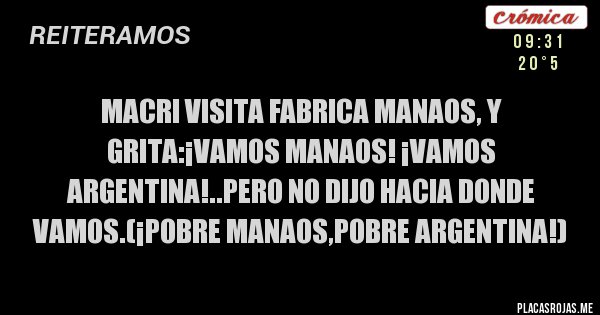 Placas Rojas - Macri visita fabrica manaos, y grita:¡vamos manaos! ¡vamos argentina!..pero no dijo hacia donde vamos.(¡pobre manaos,pobre argentina!)