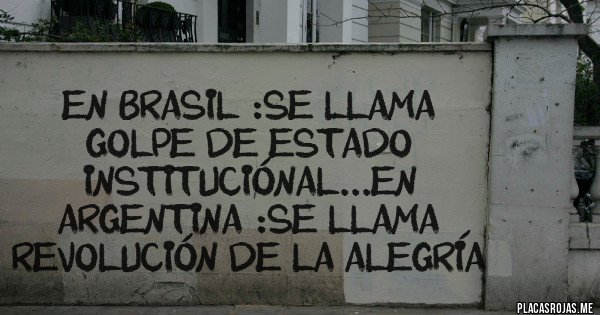 Placas Rojas - En brasil :se llama golpe de estado instituciónal...en argentina :se llama revolución de la alegría
