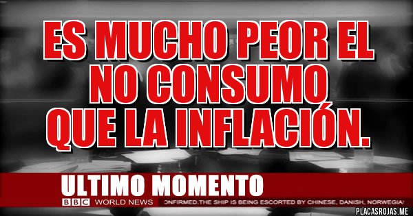Placas Rojas - Es mucho peor el 
NO CONSUMO 
que la INFLACIÓN.