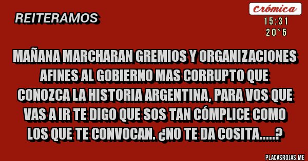 Placas Rojas - Mañana marcharan Gremios y Organizaciones afines al Gobierno mas Corrupto que conozca la Historia Argentina, para vos que vas a ir te digo que sos tan Cómplice como los que te convocan. ¿No te da cosita.....?  