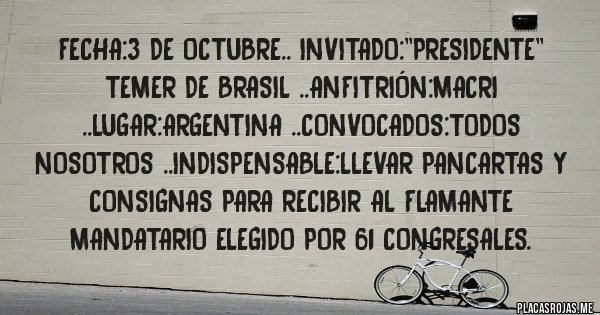 Placas Rojas - Fecha:3 de octubre.. invitado:''presidente''  temer de brasil ..anfitrión:macri ..lugar:argentina ..convocados:todos nosotros ..indispensable:llevar pancartas y consignas para recibir al flamante mandatario elegido por 61 congresales.