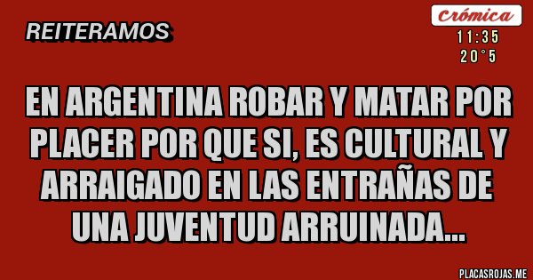 Placas Rojas - EN ARGENTINA ROBAR Y MATAR POR PLACER POR QUE SI, ES CULTURAL Y ARRAIGADO EN LAS ENTRAÑAS DE UNA JUVENTUD ARRUINADA...