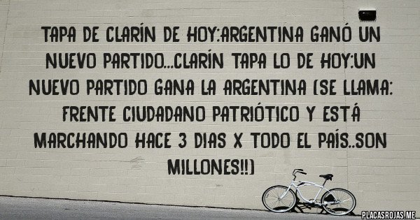Placas Rojas - Tapa de clarín de hoy:argentina ganó un nuevo partido...clarín tapa lo de hoy:un nuevo partido gana la argentina (se llama: frente ciudadano patriótico y está marchando hace 3 dias x todo el país..son millones!!)