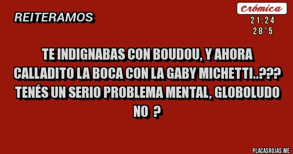 Placas Rojas - TE INDIGNABAS CON BOUDOU, Y AHORA  CALLADITO LA BOCA CON LA GABY MICHETTI..???
TENÉS UN SERIO PROBLEMA MENTAL, GLOBOLUDO NO  ?