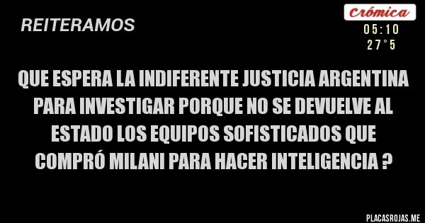 Placas Rojas - Que espera la indiferente justicia argentina para investigar porque no se devuelve al estado los equipos sofisticados que compró Milani para hacer inteligencia ?