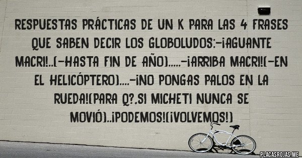 Placas Rojas - Respuestas prácticas de un k para las 4 frases que saben decir los globoludos:-¡aguante macri!..(-hasta fin de año).....-¡arriba macri!(-en el helicóptero)....-¡no pongas palos en la rueda!(para q?,si micheti nunca se movió)..¡podemos!(¡volvemos!)