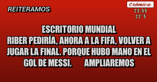 Placas Rojas - ESCRITORIO MUNDIAL
Riber pediría, ahora a la FIFA, volver a jugar la final. Porque hubo mano en el gol de Messi.        AMPLIAREMOS