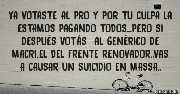 Placas Rojas - Ya votaste al pro y por tu culpa la estamos pagando todos...pero si después votás  al genérico de macri,el del frente renovador..vas a causar un suicidio en massa..