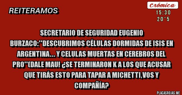 Placas Rojas - Secretario de seguridad eugenio burzaco:''descubrimos células dormidas de isis en argentina... y celulas muertas en cerebros del pro''(dale mau! ¿se terminaron k a los que acusar que tirás esto para tapar a michetti,vos y compañía?