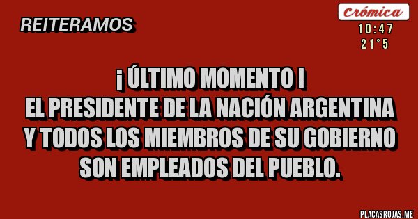Placas Rojas - ¡ ÚLTIMO MOMENTO !
EL PRESIDENTE DE LA NACIÓN ARGENTINA Y TODOS LOS MIEMBROS DE SU GOBIERNO SON EMPLEADOS DEL PUEBLO.