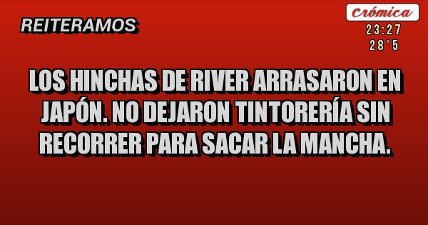 Placas Rojas - Los hinchas de River arrasaron en Japón. No dejaron tintorería sin recorrer para sacar la mancha.   
                                                
