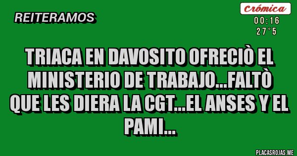 Placas Rojas - TRIACA EN DAVOSITO OFRECIÒ EL MINISTERIO DE TRABAJO...FALTÒ QUE LES DIERA LA CGT...EL ANSES Y EL PAMI...