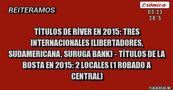 Placas Rojas - TÍTULOS DE RÍVER EN 2015: TRES INTERNACIONALES (LIBERTADORES, SUDAMERICANA, SURUGA BANK) - TÍTULOS DE LA BOSTA EN 2015: 2 LOCALES (1 ROBADO A CENTRAL)