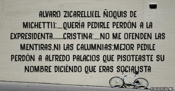 Placas Rojas - Alvaro zicarelli(el ñoquis de michetti):_quería pedirle perdón a la expresidenta.......cristina:_no me ofenden las mentiras,ni las calumnias;mejor pedile perdón a alfredo palacios que pisoteaste su nombre diciéndo que eras socialista