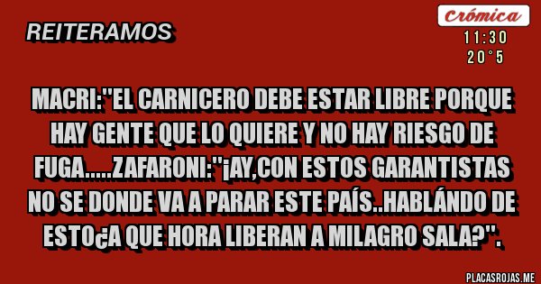 Placas Rojas - Macri:''el carnicero debe estar libre porque hay gente que lo quiere y no hay riesgo de fuga.....zafaroni:''¡ay,con estos garantistas no se donde va a parar este país..hablándo de esto¿a que hora liberan a milagro sala?''.