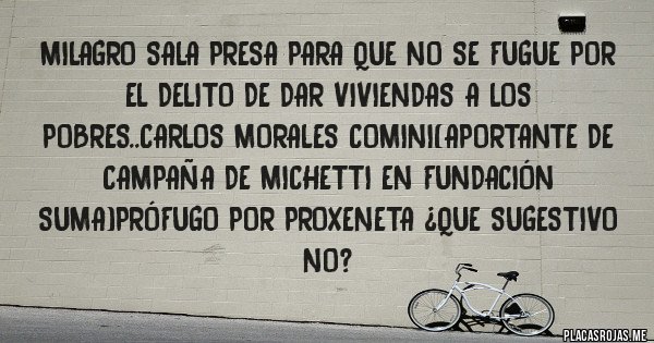 Placas Rojas - Milagro sala presa para que no se fugue por el delito de dar viviendas a los pobres..carlos morales comini(aportante de campaña de michetti en fundación suma)prófugo por proxeneta ¿que sugestivo no?