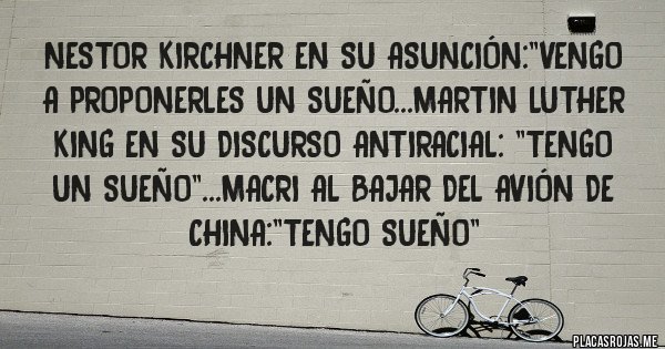 Placas Rojas - Nestor kirchner en su asunción:''vengo a proponerles un sueño...martin luther king en su discurso antiracial: ''tengo un sueño''...macri al bajar del avión de china:''tengo sueño''