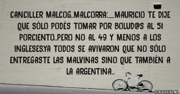 Placas Rojas - Canciller malcog..malcorra:_mauricio te dije que sólo podés tomar por bolud@s al 51 porciento..pero no al 49 y menos a los ingleses.ya todos se avivaron que no sólo entregaste las malvinas sino que también a la argentina..