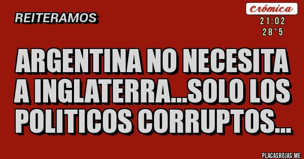 Placas Rojas - ARGENTINA NO NECESITA A INGLATERRA...SOLO LOS POLITICOS CORRUPTOS... 