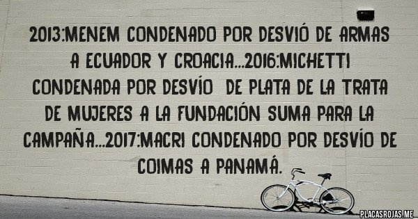 Placas Rojas - 2013:menem condenado por desvió de armas a ecuador y croacia...2016:michetti condenada por desvío  de plata de la trata de mujeres a la fundación suma para la campaña...2017:macri condenado por desvío de coimas a panamá.