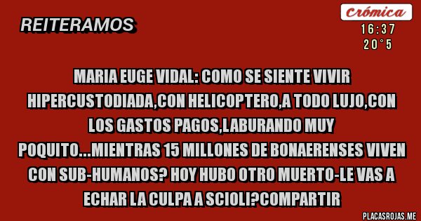 Placas Rojas - MARIA EUGE VIDAL: COMO SE SIENTE VIVIR HIPERCUSTODIADA,CON HELICOPTERO,A TODO LUJO,CON LOS GASTOS PAGOS,LABURANDO MUY POQUITO...MIENTRAS 15 MILLONES DE BONAERENSES VIVEN CON SUB-HUMANOS? HOY HUBO OTRO MUERTO-LE VAS A ECHAR LA CULPA A SCIOLI?COMPARTIR