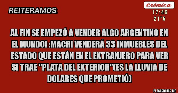 Placas Rojas - al fin se empezó a vender algo argentino en el mundo! :macri venderá 33 inmuebles del estado que están en el extranjero para ver si trae ''plata del exterior''(es la lluvia de dolares que prometió)