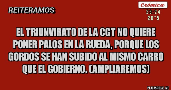 Placas Rojas - El triunvirato de la CGT no quiere poner palos en la rueda, porque los gordos se han subido al mismo carro que el gobierno. (Ampliaremos)