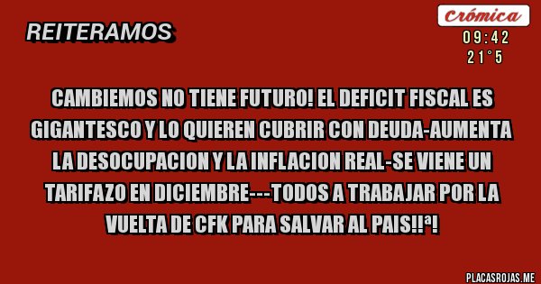 Placas Rojas - cambiemos no tiene futuro! el deficit fiscal es gigantesco y lo quieren cubrir con deuda-aumenta la desocupacion y la inflacion real-se viene un tarifazo en diciembre---todos a trabajar por la vuelta de cfk para salvar al pais!!ª!