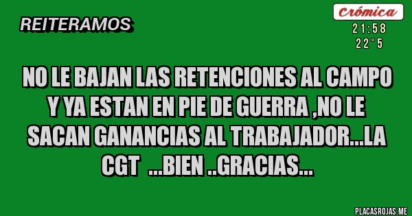 Placas Rojas - NO LE BAJAN LAS RETENCIONES AL CAMPO Y YA ESTAN EN PIE DE GUERRA ,NO LE SACAN GANANCIAS AL TRABAJADOR...LA CGT  ...BIEN ..GRACIAS...