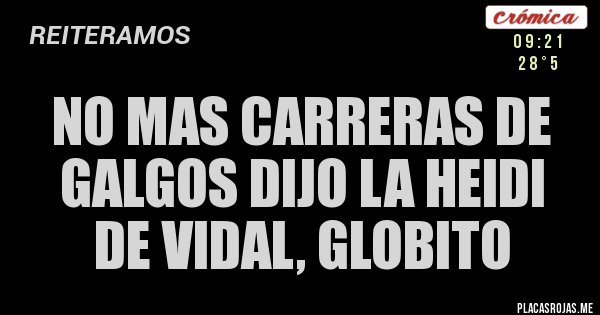 Placas Rojas - no mas carreras de galgos dijo la heidi de VIDAL, globito