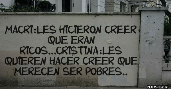 Placas Rojas - Macri:les hicieron creer que eran ricos...cristina:les quieren hacer creer que merecen ser pobres..