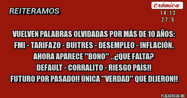 Placas Rojas - Vuelven palabras olvidadas por más de 10 años:
FMI - Tarifazo - Buitres - Desempleo - Inflación. ahora aparece ''bono'' ..¿que falta? 
Default - corralito - riesgo país!! 
futuro por pasado!! única ''verdad'' que dijeron!!