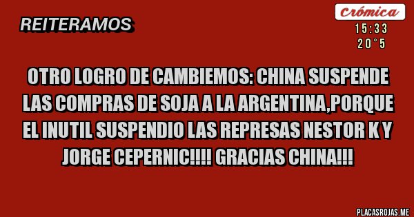 Placas Rojas - OTRO LOGRO DE CAMBIEMOS: CHINA SUSPENDE LAS COMPRAS DE SOJA A LA ARGENTINA,PORQUE EL INUTIL SUSPENDIO LAS REPRESAS NESTOR K Y JORGE CEPERNIC!!!! GRACIAS CHINA!!!