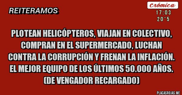 Placas Rojas -  Plotean helicópteros, viajan en colectivo, compran en el supermercado, luchan contra la corrupción y frenan la inflación. El mejor equipo de los últimos 50.000 años.
(De Vengador Recargado)