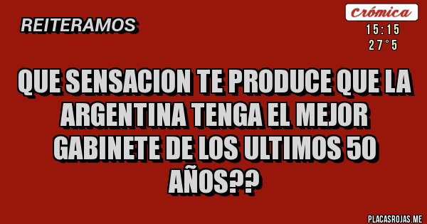 Placas Rojas - QUE SENSACION TE PRODUCE QUE LA ARGENTINA TENGA EL MEJOR GABINETE DE LOS ULTIMOS 50 AÑOS??