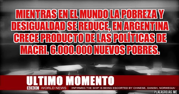 Placas Rojas - Mientras en el mundo la pobreza y desigualdad se reduce, en Argentina crece producto de las políticas de Macri. 6.000.000 nuevos pobres.